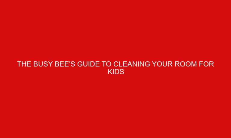 The Busy Bee’s Guide to Cleaning Your Room For Kids